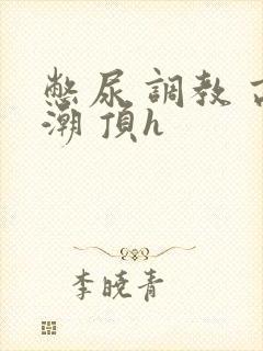 憋尿 调教 高潮 顶h