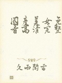 国产美女免费观看高清完整