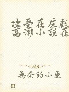 攻受在床戏被c高潮小说在线阅读