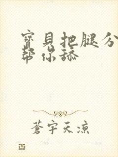 宝贝把腿分开我帮你舔