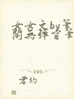 女女文by笔趣阁无弹窗笔趣阁