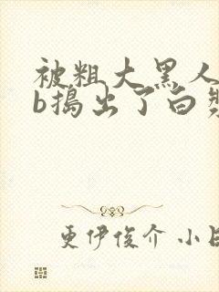 被粗大黑人jib捣出了白浆