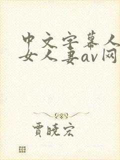 中文字幕人妻熟女人妻av网