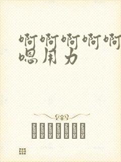 啊啊啊啊啊嗯嗯嗯用力