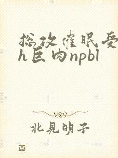 总攻催眠受的高h巨肉npbl