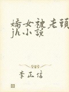 娇女被老头玩弄jh小说