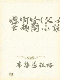 嗯啊哈(父女)笔趣阁小说免费阅读