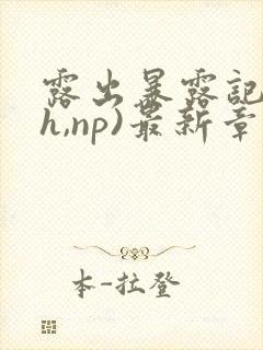 露出暴露记(高h,np)最新章节