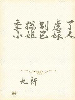 季总别虐了,舒小姐已嫁人一一