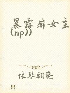暴露癖女主高h(np))
