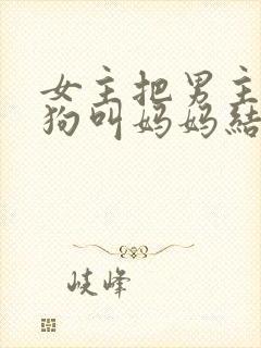 女主把男主调成狗叫妈妈结局小说