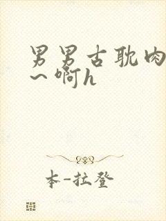 男男古耽肉嗯哈～啊h