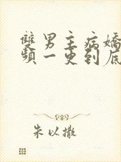 双男主病娇文视频一更到底