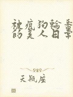 被疯狗轮番玩弄的美人日常全集免费观看