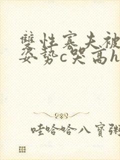 双性寡夫被各种姿势c哭高h小说