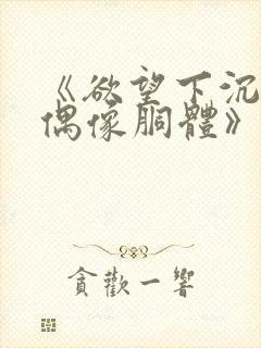 《欲望下沉沦的偶像胴体》无删减