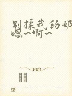 别揉我的奶头,嗯~啊~