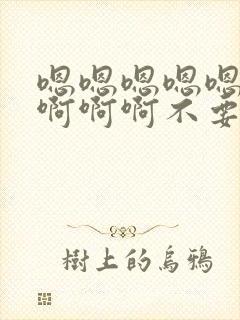 嗯嗯嗯嗯嗯嗯啊啊啊啊不要