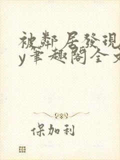 被邻居发现后by笔趣阁全文阅读小说最新章节