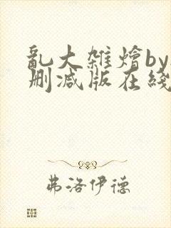 乱大杂烩by无删减版在线阅读