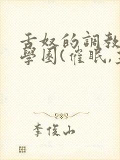 舌奴的调教催淫学园(催眠,主奴,重