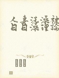 人妻洗澡被强公日日澡理论片