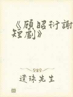 《顾昭衍谢明漪短剧》