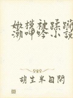 嫩模被蹂躏到高潮呻吟小说