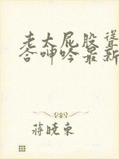 老太屁股耸动迎合呻吟最新章节更新