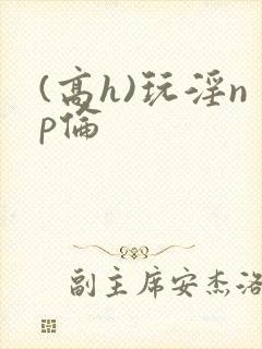 (高h)玩淫np伦