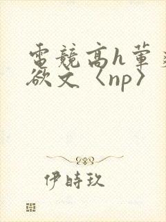 电竞高h荤爽肉欲文〈np〉