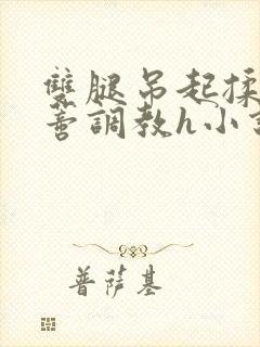 双腿吊起揉捏花蒂调教h小说