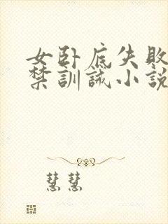 女卧底失败被囚禁训诫小说免费阅读