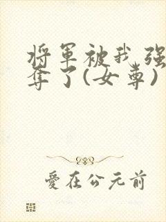 将军被我强取豪夺了(女尊)