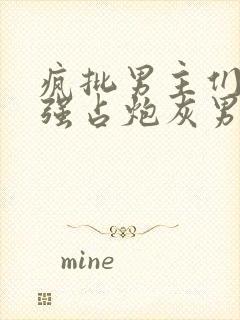 疯批男主们只想强占炮灰男配