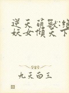 逆天萌兽:绝世妖女倾天下全文阅读封面