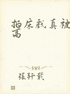 拍床戏真被肉h高