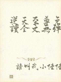 逆天至尊免费阅读全文无弹窗