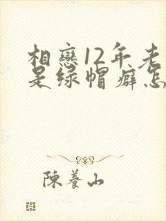 相恋12年老婆是绿帽癖怎么办小说