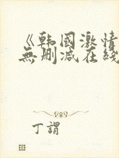 《韩国激情合集无删减在线