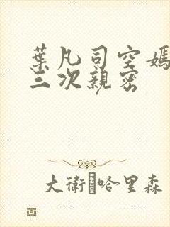 叶凡司空嫣然第三次亲密