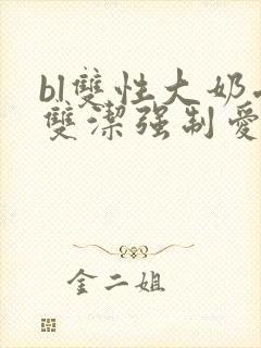 bl双性大奶受双洁强制爱