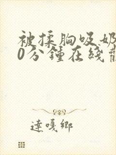 被揉胸吸奶120分钟在线观看视频