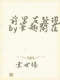 前男友发现我长by笔趣阁在线阅读