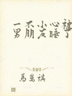 一不小心被室友男朋友睡了之后就生气