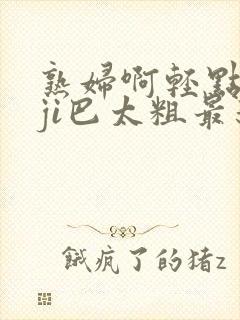 熟妇啊轻点灬大ji巴太粗最新视频