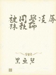 被同学凌辱的丝袜教师