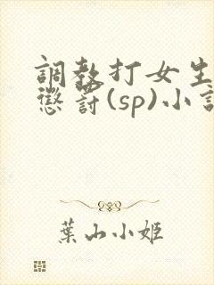 调教打女生屁股惩罚(sp)小说