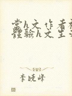 当h文作者被迫体验h文生活在线阅读