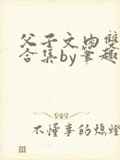 父子文肉双男主合集by笔趣阁全文